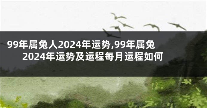 99年属兔人2024年运势,99年属兔2024年运势及运程每月运程如何