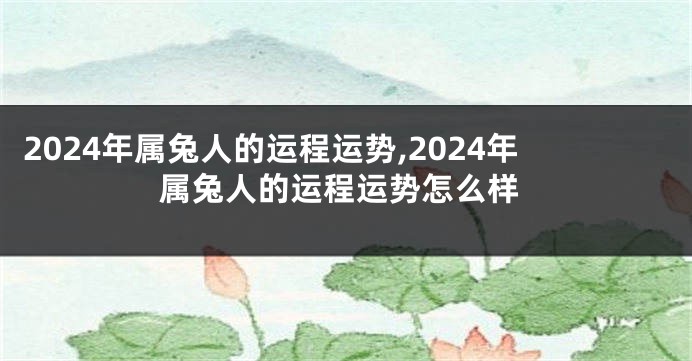 2024年属兔人的运程运势,2024年属兔人的运程运势怎么样