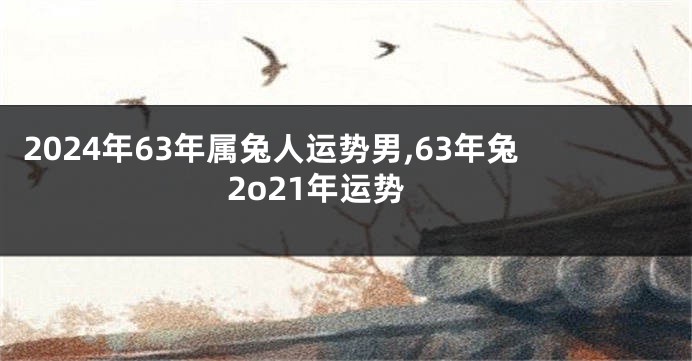 2024年63年属兔人运势男,63年兔2o21年运势