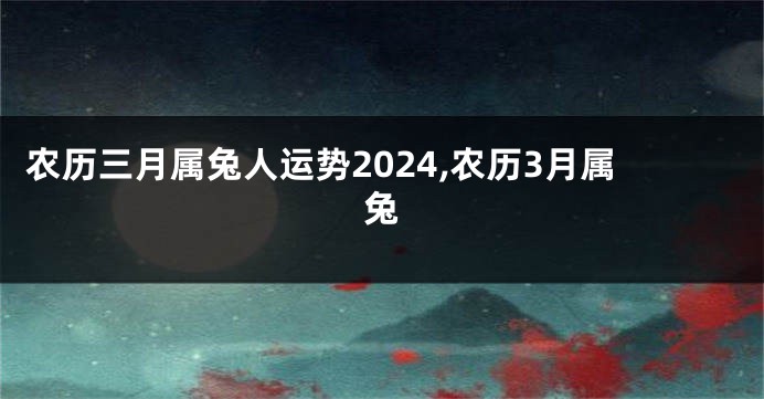 农历三月属兔人运势2024,农历3月属兔