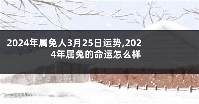 2024年属兔人3月25日运势,2024年属兔的命运怎么样