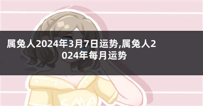 属兔人2024年3月7日运势,属兔人2024年每月运势