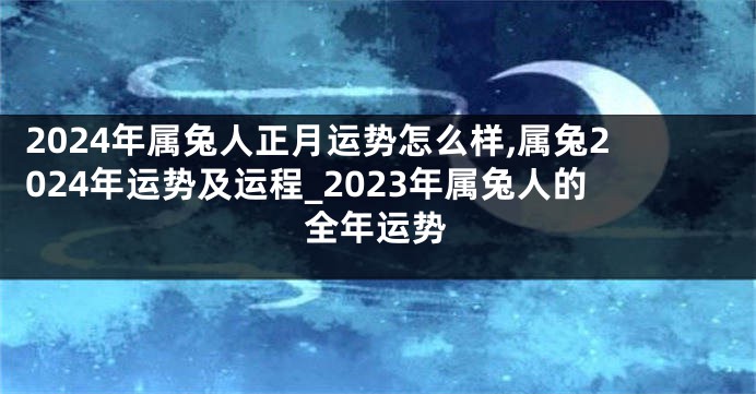 2024年属兔人正月运势怎么样,属兔2024年运势及运程_2023年属兔人的全年运势