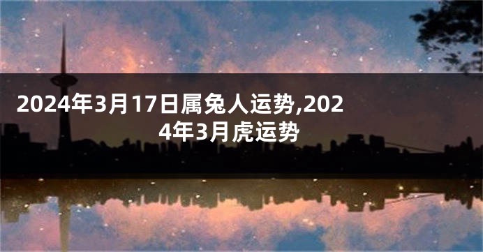 2024年3月17日属兔人运势,2024年3月虎运势