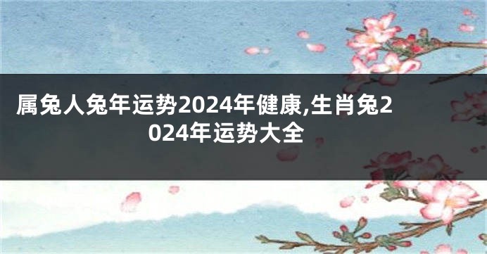 属兔人兔年运势2024年健康,生肖兔2024年运势大全