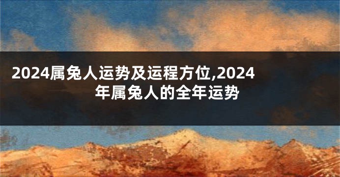 2024属兔人运势及运程方位,2024年属兔人的全年运势