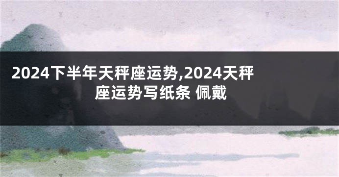 2024下半年天秤座运势,2024天秤座运势写纸条 佩戴