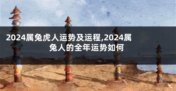 2024属兔虎人运势及运程,2024属兔人的全年运势如何