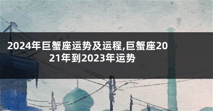 2024年巨蟹座运势及运程,巨蟹座2021年到2023年运势