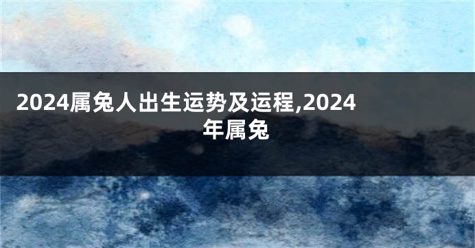 2024属兔人出生运势及运程,2024年属兔