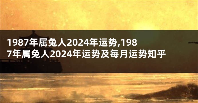 1987年属兔人2024年运势,1987年属兔人2024年运势及每月运势知乎