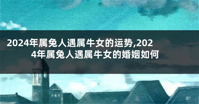 2024年属兔人遇属牛女的运势,2024年属兔人遇属牛女的婚姻如何