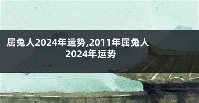 属兔人2024年运势,2011年属兔人2024年运势