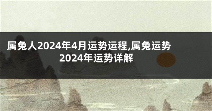 属兔人2024年4月运势运程,属兔运势2024年运势详解