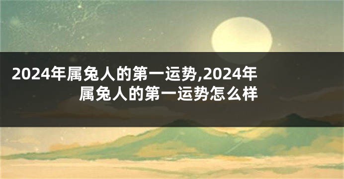 2024年属兔人的第一运势,2024年属兔人的第一运势怎么样