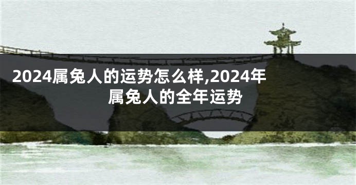 2024属兔人的运势怎么样,2024年属兔人的全年运势