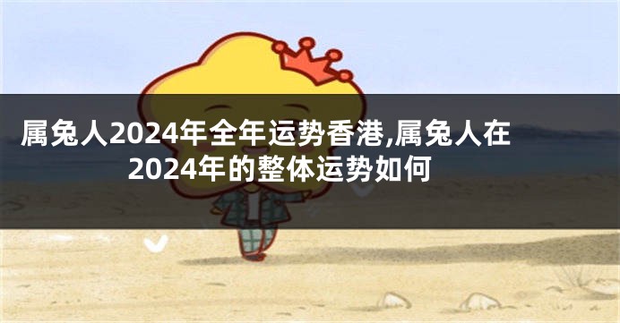 属兔人2024年全年运势香港,属兔人在2024年的整体运势如何