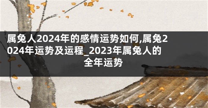 属兔人2024年的感情运势如何,属兔2024年运势及运程_2023年属兔人的全年运势