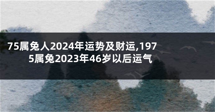 75属兔人2024年运势及财运,1975属兔2023年46岁以后运气