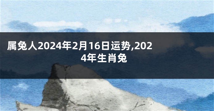 属兔人2024年2月16日运势,2024年生肖兔