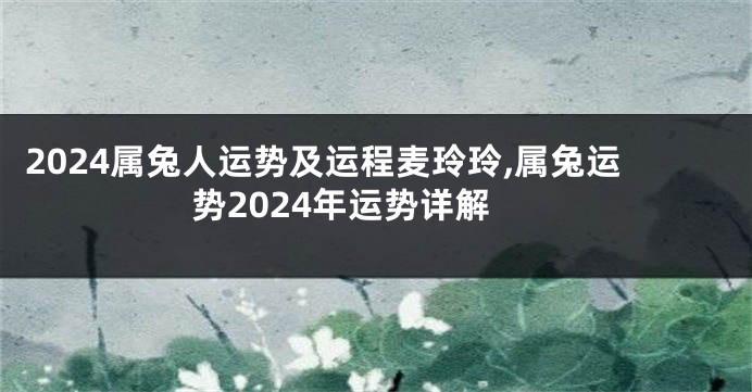 2024属兔人运势及运程麦玲玲,属兔运势2024年运势详解