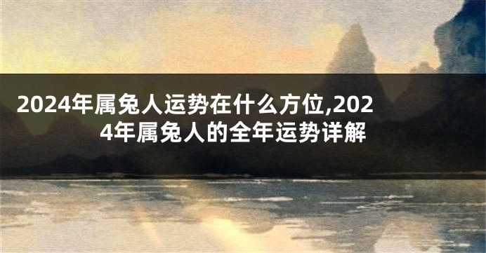 2024年属兔人运势在什么方位,2024年属兔人的全年运势详解