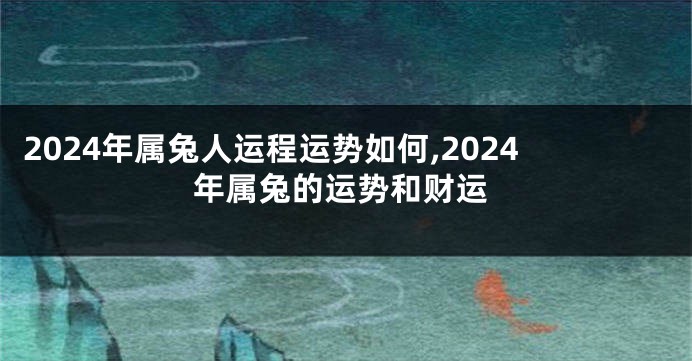 2024年属兔人运程运势如何,2024年属兔的运势和财运