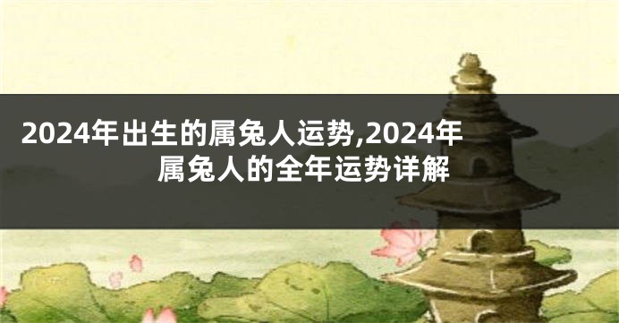 2024年出生的属兔人运势,2024年属兔人的全年运势详解