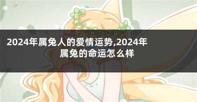 2024年属兔人的爱情运势,2024年属兔的命运怎么样