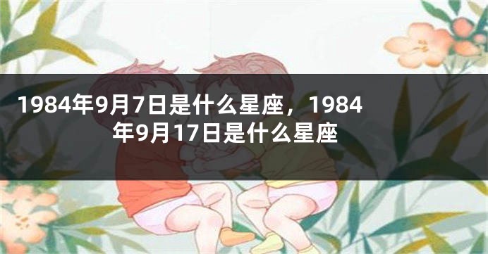 1984年9月7日是什么星座，1984年9月17日是什么星座