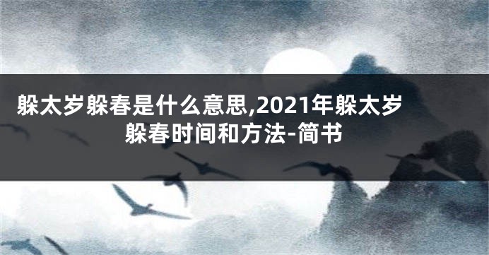 躲太岁躲春是什么意思,2021年躲太岁躲春时间和方法-简书