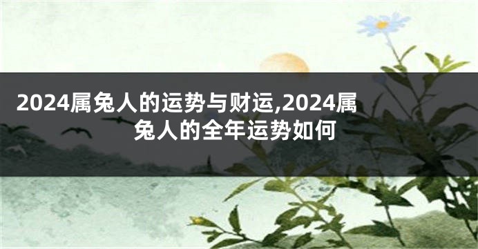 2024属兔人的运势与财运,2024属兔人的全年运势如何