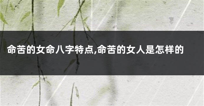 命苦的女命八字特点,命苦的女人是怎样的