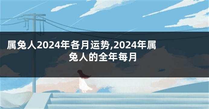 属兔人2024年各月运势,2024年属兔人的全年每月