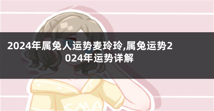 2024年属兔人运势麦玲玲,属兔运势2024年运势详解