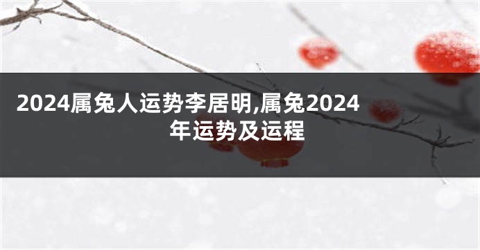 2024属兔人运势李居明,属兔2024年运势及运程