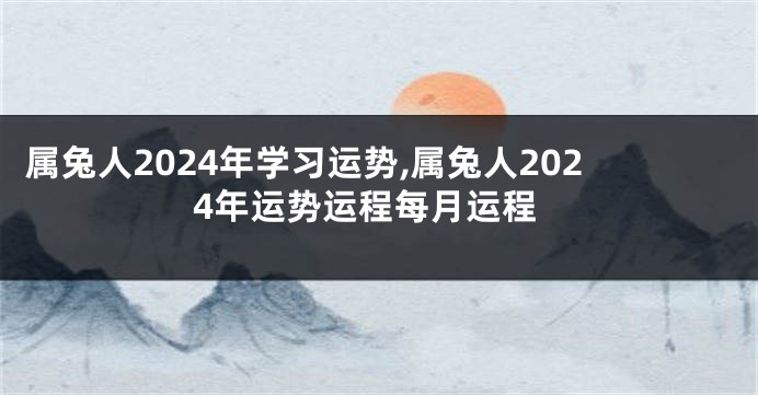 属兔人2024年学习运势,属兔人2024年运势运程每月运程