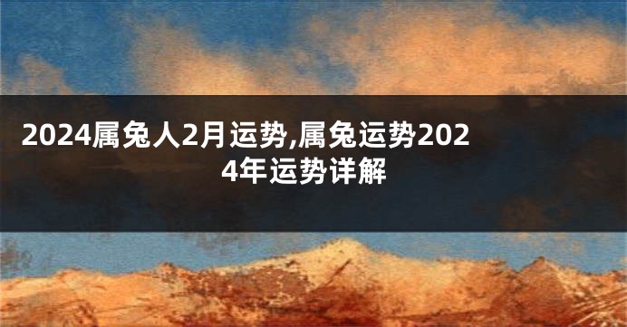 2024属兔人2月运势,属兔运势2024年运势详解