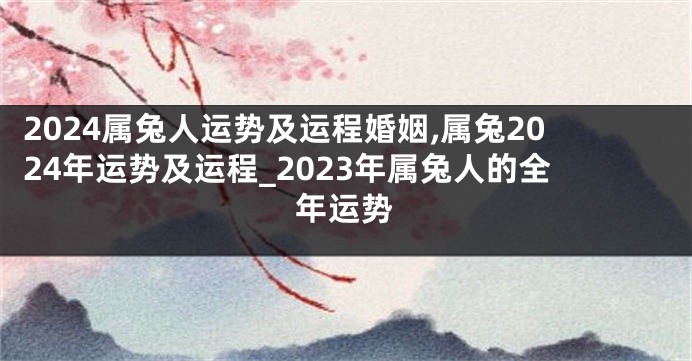 2024属兔人运势及运程婚姻,属兔2024年运势及运程_2023年属兔人的全年运势