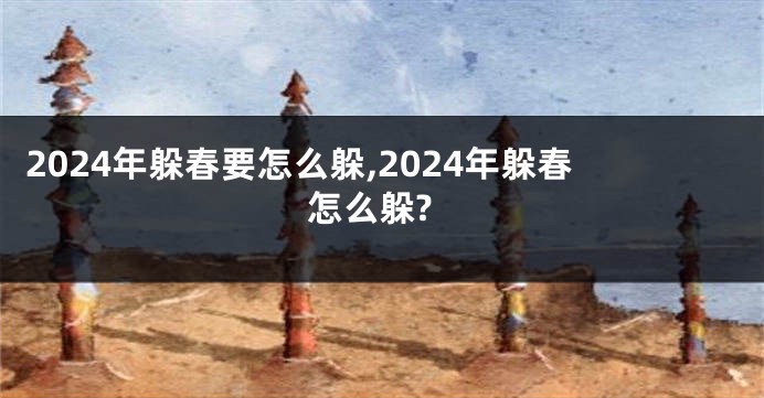 2024年躲春要怎么躲,2024年躲春怎么躲?