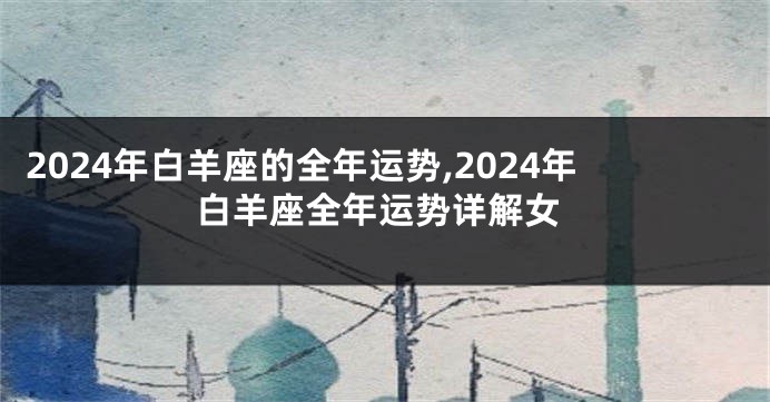 2024年白羊座的全年运势,2024年白羊座全年运势详解女