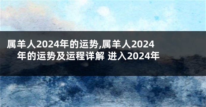 属羊人2024年的运势,属羊人2024年的运势及运程详解 进入2024年