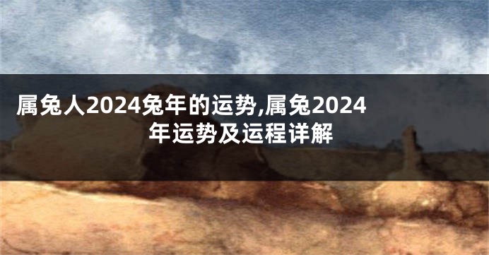 属兔人2024兔年的运势,属兔2024年运势及运程详解