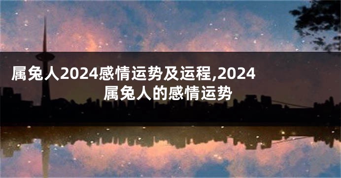 属兔人2024感情运势及运程,2024属兔人的感情运势