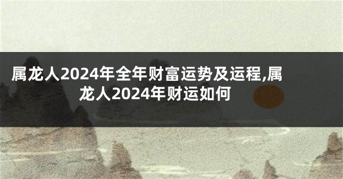 属龙人2024年全年财富运势及运程,属龙人2024年财运如何