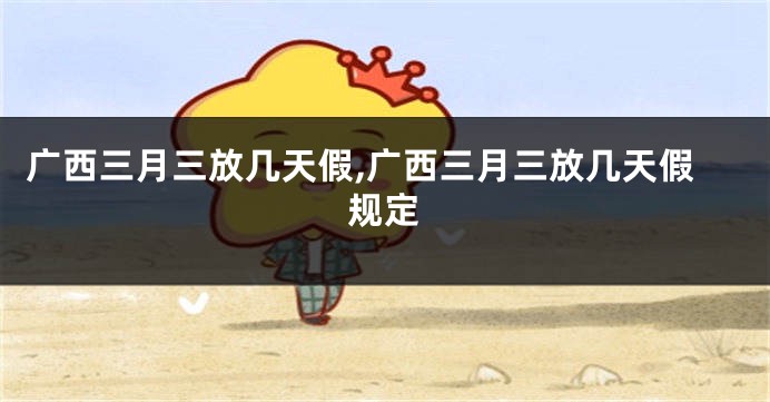 广西三月三放几天假,广西三月三放几天假规定