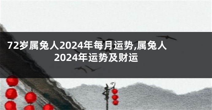 72岁属兔人2024年每月运势,属兔人2024年运势及财运