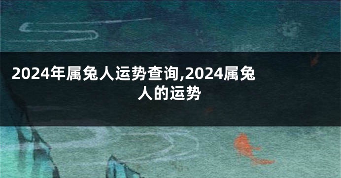 2024年属兔人运势查询,2024属兔人的运势