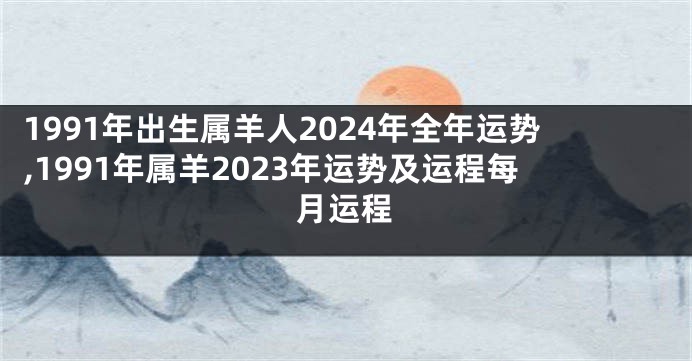 1991年出生属羊人2024年全年运势,1991年属羊2023年运势及运程每月运程