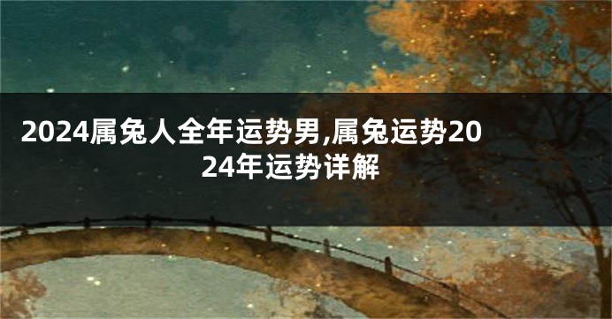 2024属兔人全年运势男,属兔运势2024年运势详解